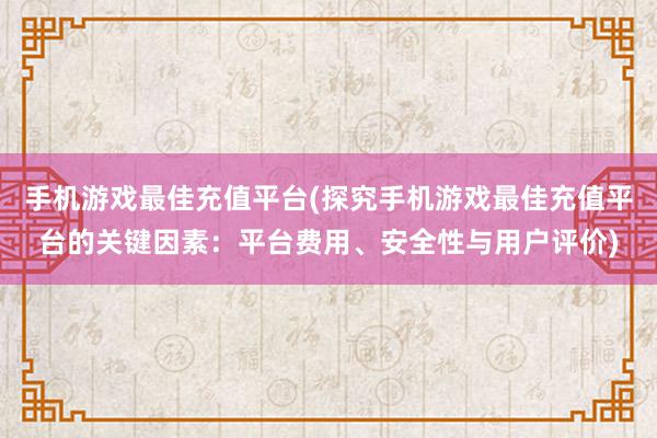 手机游戏最佳充值平台(探究手机游戏最佳充值平台的关键因素：平台费用、安全性与用户评价)