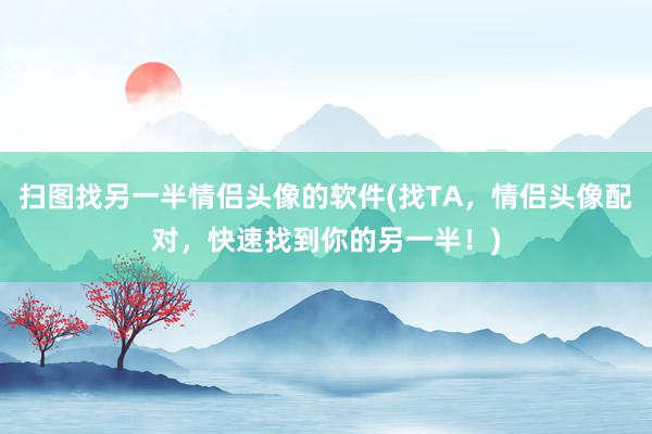 扫图找另一半情侣头像的软件(找TA，情侣头像配对，快速找到你的另一半！)